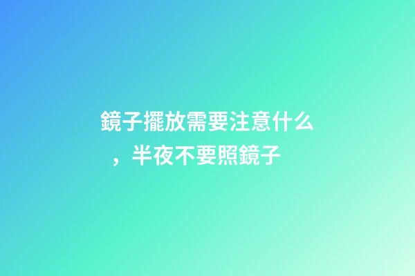 鏡子擺放需要注意什么，半夜不要照鏡子